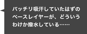 バッチリ吸汗していたはずのベースレイヤーが、どういうわけか撥水している…