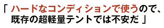 ハードなコンディションで使うので、既存の超軽量テントでは不安だ 