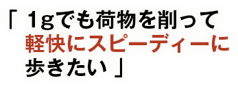 1gでも荷物を削って軽快にスピーディーに歩きたい