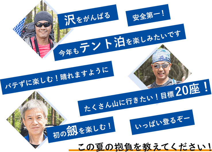 この夏の抱負を教えてください！「バテずに楽しむ！晴れますように」「沢をがんばる」「たくさん山に行きたい！目標20座！」「安全第一！」「いっぱい登るぞー」「初の劔を楽しむ！」「今年もテント泊を楽しみたいです」